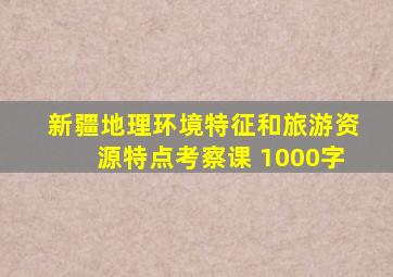 新疆地理环境特征和旅游资源特点考察课 1000字